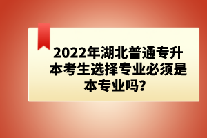 2022年湖北普通專升本考生選擇專業(yè)必須是本專業(yè)嗎？