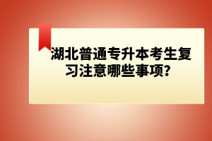 湖北普通專升本考生復(fù)習(xí)注意哪些事項(xiàng)？