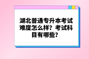 湖北普通專升本考試難度怎么樣？考試科目有哪些？