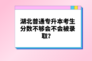 湖北普通專升本考生分數(shù)不夠會不會被錄取？