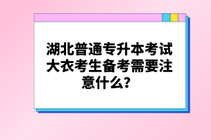 湖北普通專(zhuān)升本考試大衣考生備考需要注意什么？