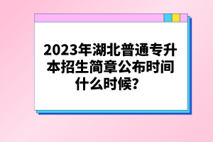 2023年湖北普通專升本招生簡(jiǎn)章公布時(shí)間什么時(shí)候？