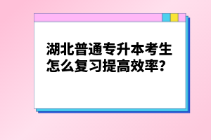 湖北普通專升本考生怎么復習提高效率？