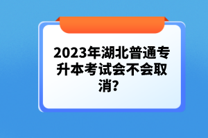 2023年湖北普通專(zhuān)升本考試會(huì)不會(huì)取消？