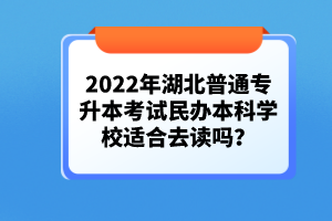 2022年湖北普通專升本考試民辦本科學(xué)校適合去讀嗎？