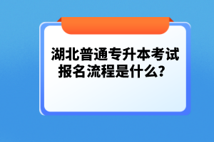 湖北普通專升本考試報名流程是什么？