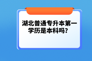 湖北普通專升本第一學歷是本科嗎？