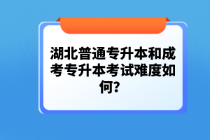 湖北普通專升本和成考專升本考試難度如何？