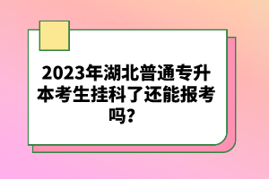 2023年湖北普通專(zhuān)升本考生掛科了還能報(bào)考嗎？