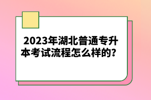 2023年湖北普通專升本考試流程怎么樣的？