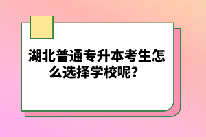 湖北普通專升本考生怎么選擇學(xué)校呢？