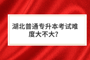 湖北普通專升本考試難度大不大？