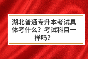 湖北普通專升本考試具體考什么？考試科目一樣嗎？