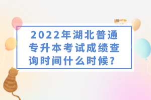 2022年湖北普通專升本考試成績查詢時間什么時候？