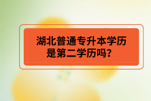 湖北普通專升本學(xué)歷是第二學(xué)歷嗎？