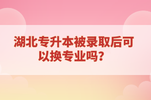 湖北專升本被錄取后可以換專業(yè)嗎？