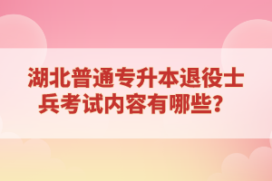 湖北普通專(zhuān)升本退役士兵考試內(nèi)容有哪些？