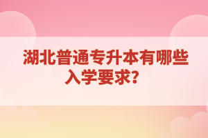 湖北普通專升本有哪些入學要求？