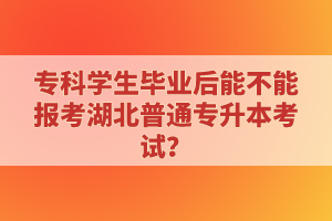 ?？茖W(xué)生畢業(yè)后能不能報(bào)考湖北普通專升本考試？