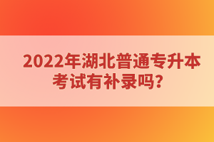 2022年湖北普通專升本考試有補(bǔ)錄嗎？