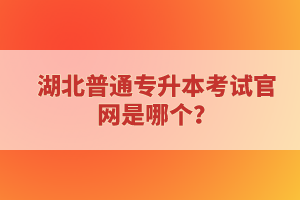 湖北普通專升本考試官網(wǎng)是哪個(gè)？