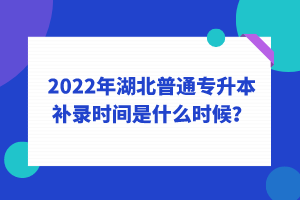 2022年湖北普通專升本補錄時間是什么時候？