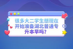 很多大二學(xué)生想現(xiàn)在開始準(zhǔn)備湖北普通專升本早嗎？