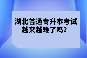 湖北普通專升本考試越來(lái)越難了嗎？