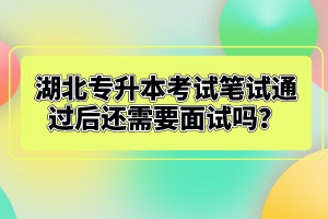 湖北專升本考試筆試通過后還需要面試嗎？