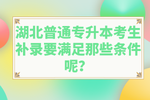 湖北普通專升本考生補錄要滿足那些條件呢？