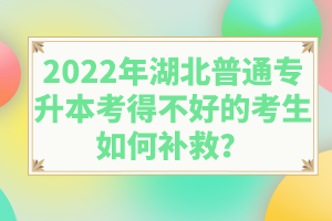 2022年湖北普通專升本考得不好的考生如何補救？