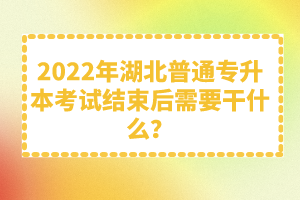 2022年湖北普通專升本考試結束后需要干什么？