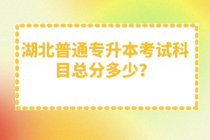 湖北普通專升本考試科目總分多少？