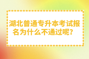 湖北普通專升本考試報名為什么不通過呢？