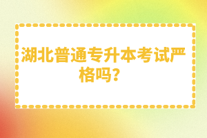 湖北普通專升本考試嚴格嗎？