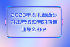 2023年湖北普通專升本考試沒有對應專業(yè)怎么辦？