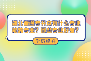 湖北普通專升本有什么專業(yè)能跨專業(yè)？哪些專業(yè)好考？