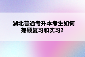 湖北普通專升本考生如何兼顧復(fù)習(xí)和實習(xí)？