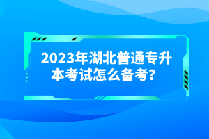 2023年湖北普通專(zhuān)升本考試怎么備考？