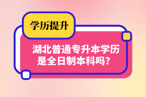 湖北普通專升本學歷是全日制本科嗎？