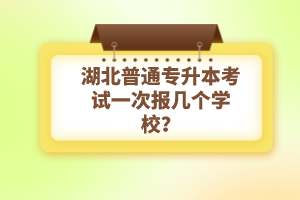 湖北普通專升本考試一次報(bào)幾個(gè)學(xué)校？