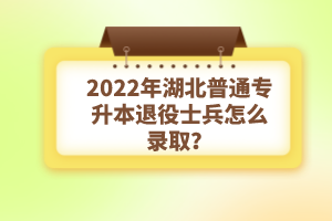 2022年湖北普通專升本退役士兵怎么錄取？