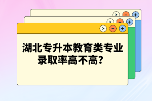 湖北專升本教育類專業(yè)錄取率高不高？競爭壓力大嗎？