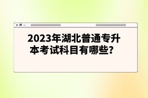 2023年湖北普通專升本考試科目有哪些？