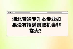 湖北普通專升本專業(yè)如果沒有招滿錄取機會非常大？