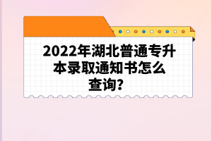 2022年湖北普通專升本錄取通知書怎么查詢？