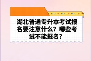 湖北普通專升本考試報名要注意什么？哪些考試不能報名？