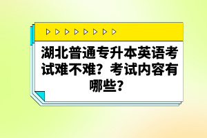 湖北普通專升本英語(yǔ)考試難不難？考試內(nèi)容有哪些？