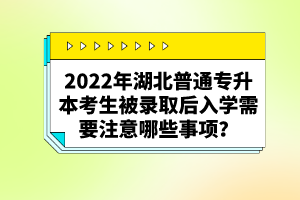 2022年湖北普通專升本考生被錄取后入學(xué)需要注意哪些事項(xiàng)？