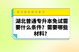 湖北普通專升本免試需要什么條件？需要哪些材料？